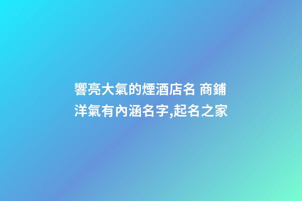 響亮大氣的煙酒店名 商鋪洋氣有內涵名字,起名之家